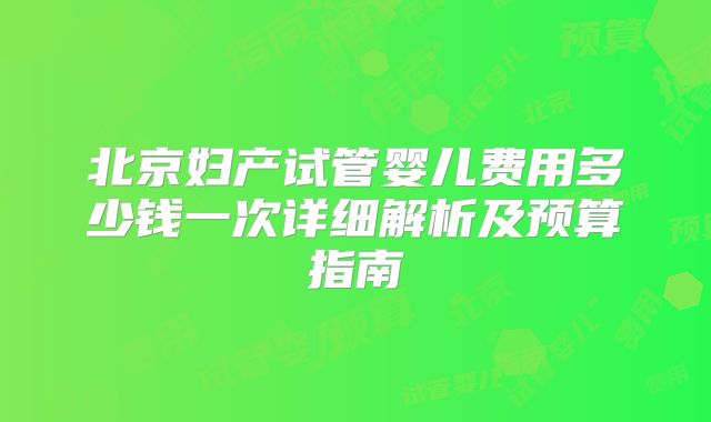 北京妇产试管婴儿费用多少钱一次详细解析及预算指南