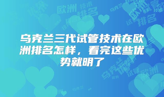 乌克兰三代试管技术在欧洲排名怎样,看完这些优势就明了