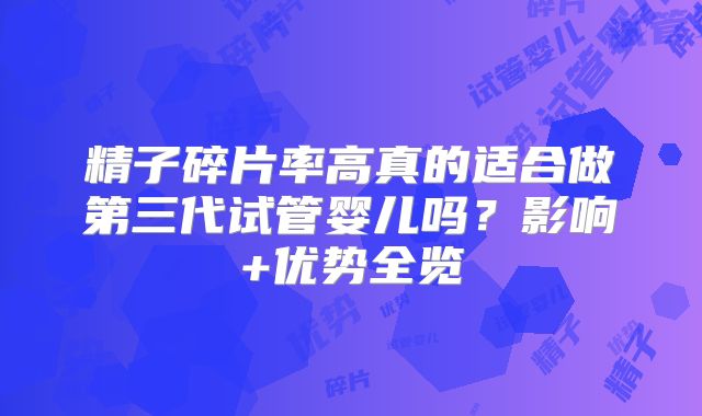 精子碎片率高真的适合做第三代试管婴儿吗?影响+优势全览