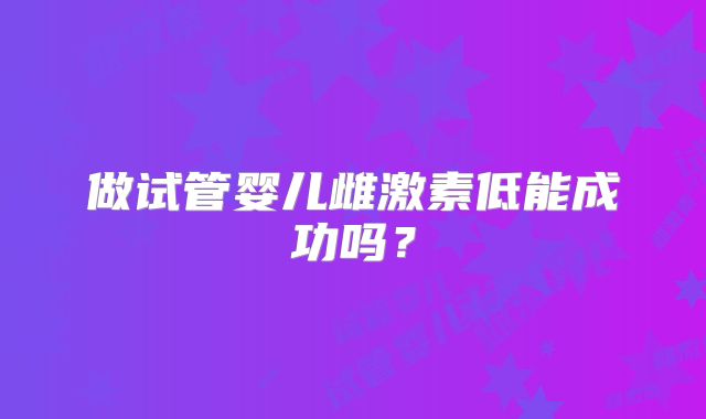 做试管婴儿雌激素低能成功吗？