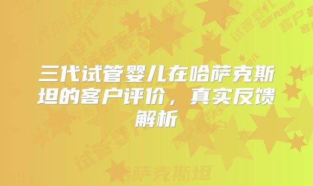 三代试管婴儿在哈萨克斯坦的客户评价,真实反馈解析