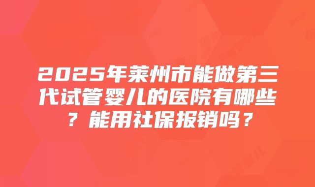 2025年莱州市能做第三代试管婴儿的医院有哪些?能用社保报销吗?