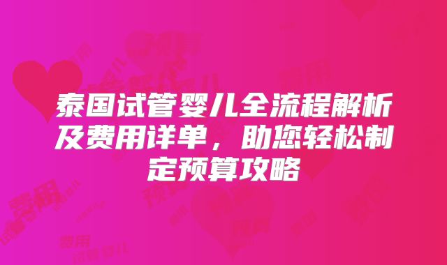 泰国试管婴儿全流程解析及费用详单,助您轻松制定预算攻略