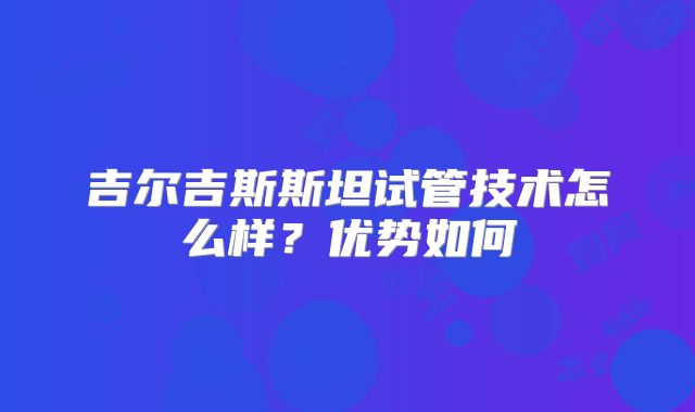 吉尔吉斯斯坦试管技术怎么样？优势如何