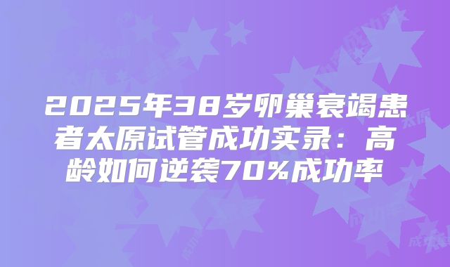 2025年38岁卵巢衰竭患者太原试管成功实录:高龄如何逆袭70%成功率
