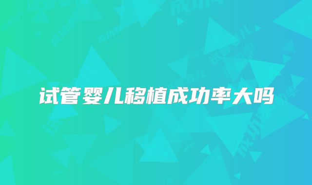 试管婴儿移植成功率大吗