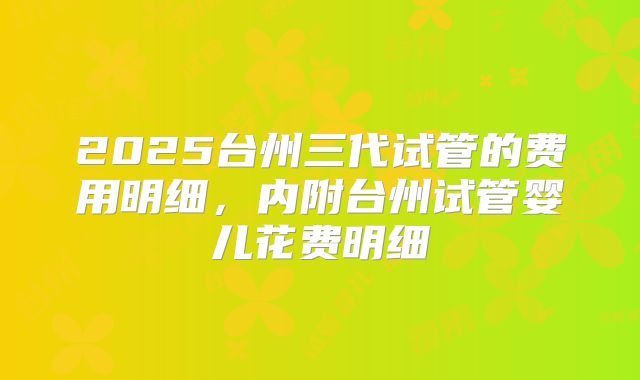 2025台州三代试管的费用明细,内附台州试管婴儿花费明细