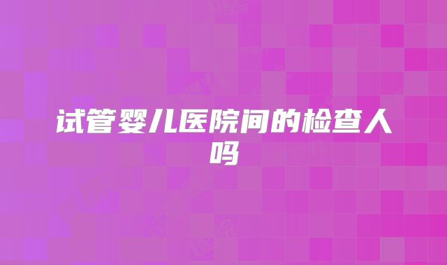 试管婴儿医院间的检查人吗