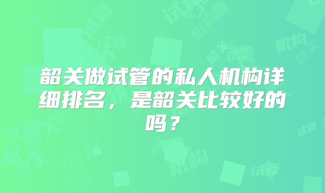韶关做试管的私人机构详细排名,是韶关比较好的吗?