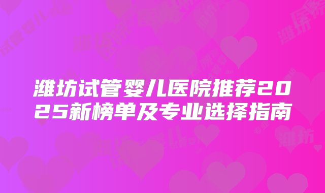 潍坊试管婴儿医院推荐2025新榜单及专业选择指南