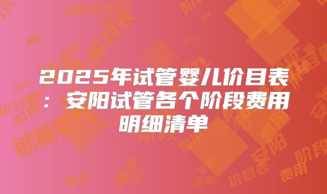 2025年试管婴儿价目表：安阳试管各个阶段费用明细清单