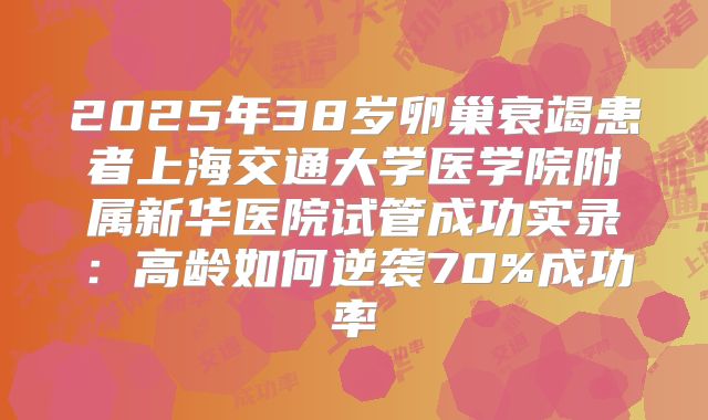 2025年38岁卵巢衰竭患者上海交通大学医学院附属新华医院试管成功实录:高龄如何逆袭70%成功率