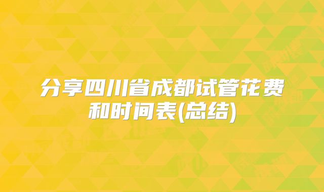 分享四川省成都试管花费和时间表(总结)