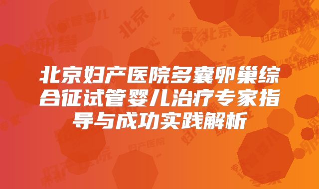 北京妇产医院多囊卵巢综合征试管婴儿治疗专家指导与成功实践解析
