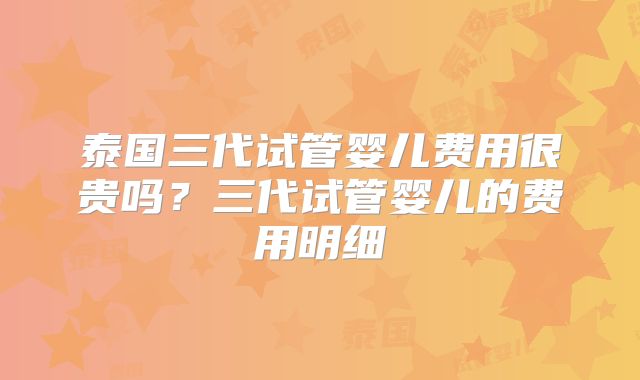 泰国三代试管婴儿费用很贵吗？三代试管婴儿的费用明细