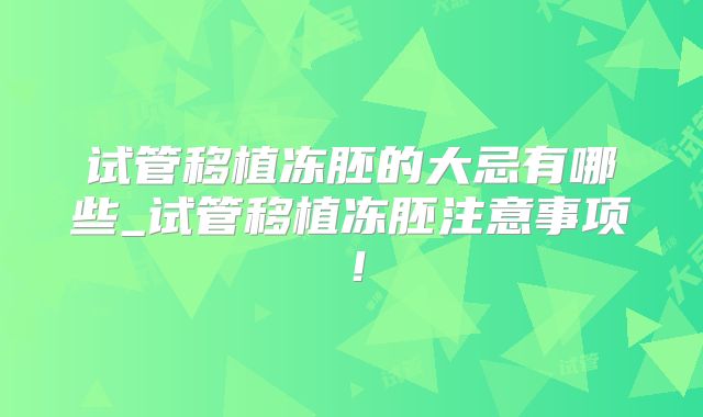 试管移植冻胚的大忌有哪些_试管移植冻胚注意事项！