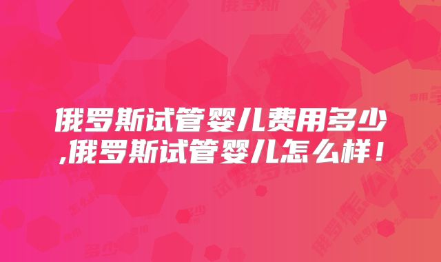 俄罗斯试管婴儿费用多少,俄罗斯试管婴儿怎么样！