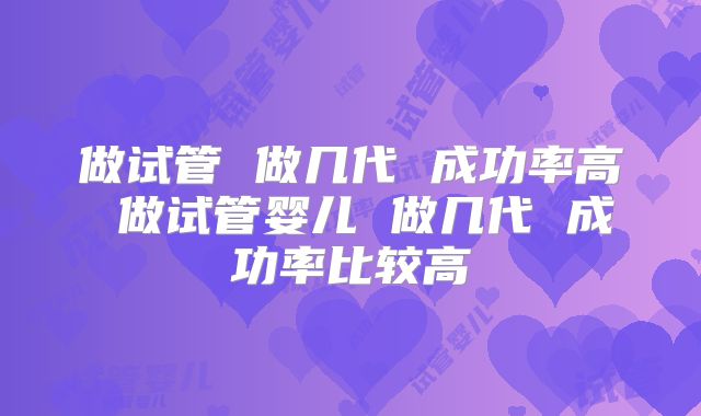 做试管 做几代 成功率高 做试管婴儿 做几代 成功率比较高