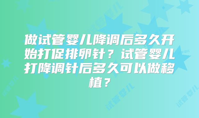 做试管婴儿降调后多久开始打促排卵针?试管婴儿打降调针后多久可以做移植?