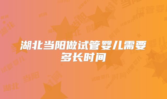 湖北当阳做试管婴儿需要多长时间