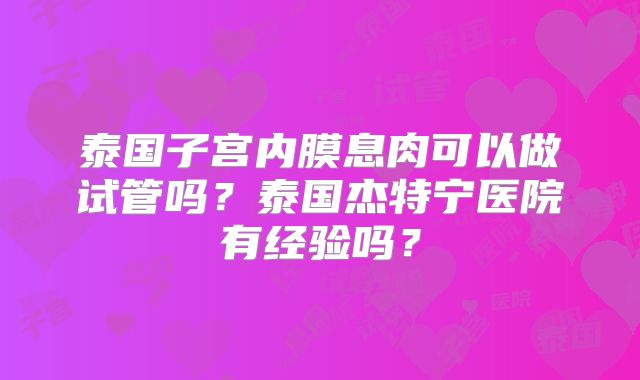 泰国子宫内膜息肉可以做试管吗？泰国杰特宁医院有经验吗？