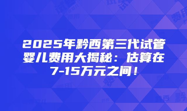 2025年黔西第三代试管婴儿费用大揭秘：估算在7-15万元之间！