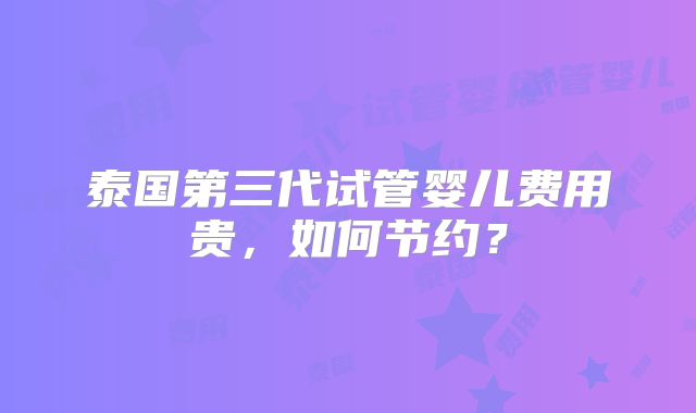 泰国第三代试管婴儿费用贵,如何节约?