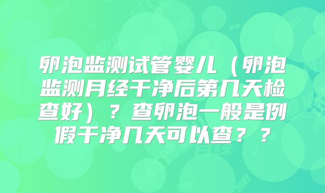 卵泡监测试管婴儿(卵泡监测月经干净后第几天检查好)?查卵泡一般是例假干净几天可以查??