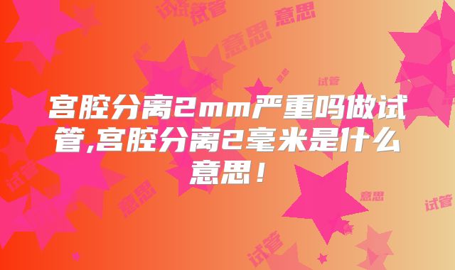 宫腔分离2mm严重吗做试管,宫腔分离2毫米是什么意思！