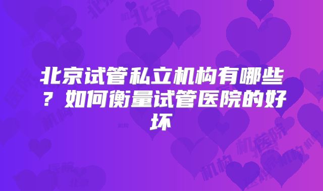 北京试管私立机构有哪些？如何衡量试管医院的好坏