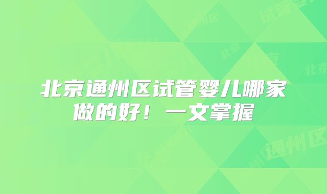 北京通州区试管婴儿哪家做的好!一文掌握