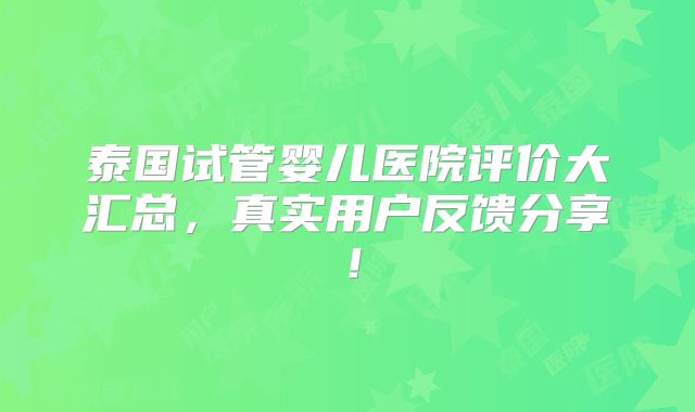 泰国试管婴儿医院评价大汇总，真实用户反馈分享！