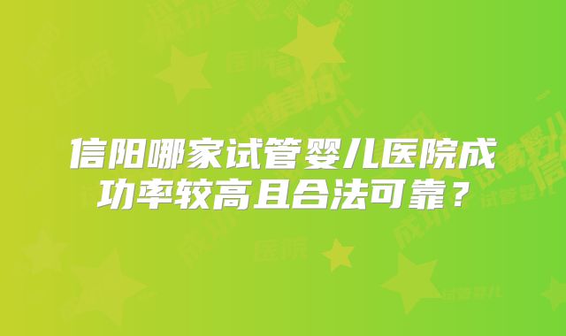 信阳哪家试管婴儿医院成功率较高且合法可靠?