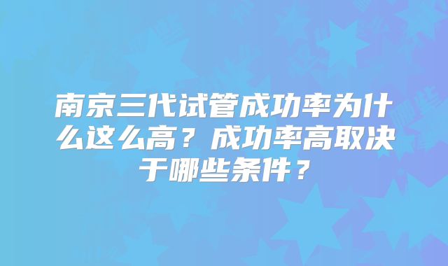 南京三代试管成功率为什么这么高?成功率高取决于哪些条件?