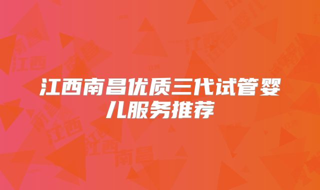 江西南昌优质三代试管婴儿服务推荐