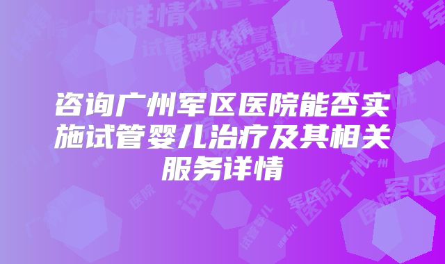 咨询广州军区医院能否实施试管婴儿治疗及其相关服务详情