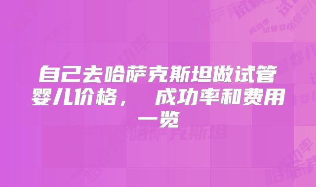 自己去哈萨克斯坦做试管婴儿价格, 成功率和费用一览