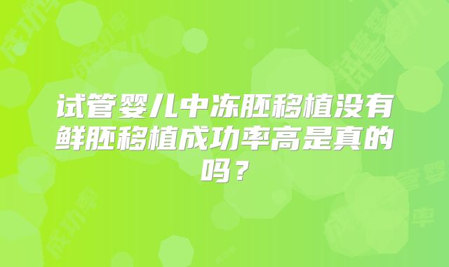 试管婴儿中冻胚移植没有鲜胚移植成功率高是真的吗？