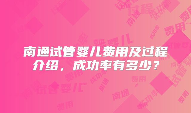 南通试管婴儿费用及过程介绍，成功率有多少？