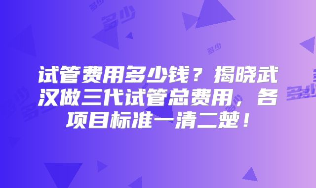 试管费用多少钱？揭晓武汉做三代试管总费用，各项目标准一清二楚！