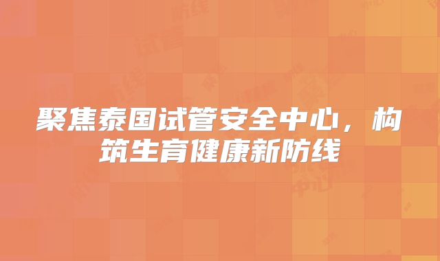 聚焦泰国试管安全中心，构筑生育健康新防线
