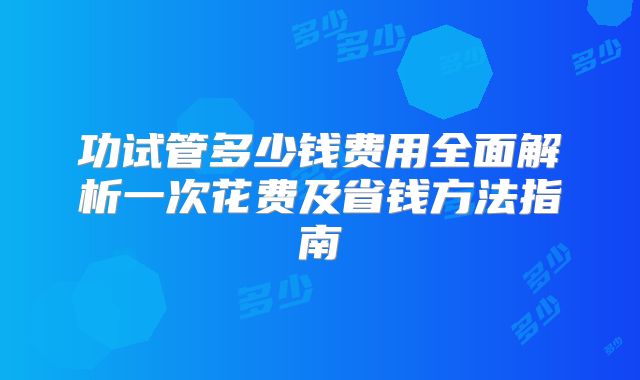 功试管多少钱费用全面解析一次花费及省钱方法指南