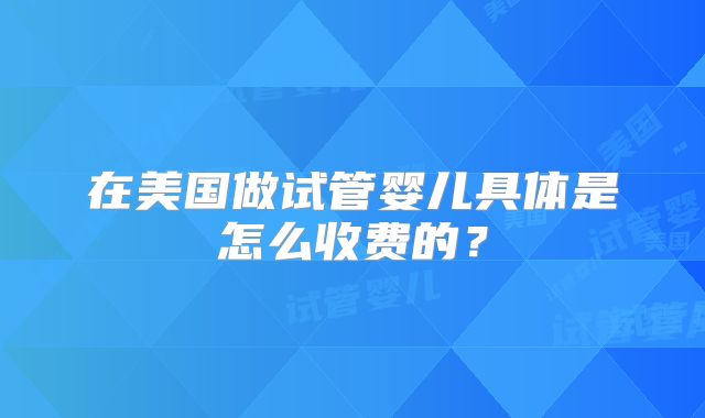 在美国做试管婴儿具体是怎么收费的?
