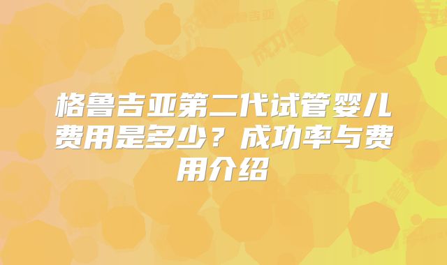 格鲁吉亚第二代试管婴儿费用是多少?成功率与费用介绍