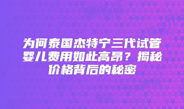 为何泰国杰特宁三代试管婴儿费用如此高昂？揭秘价格背后的秘密