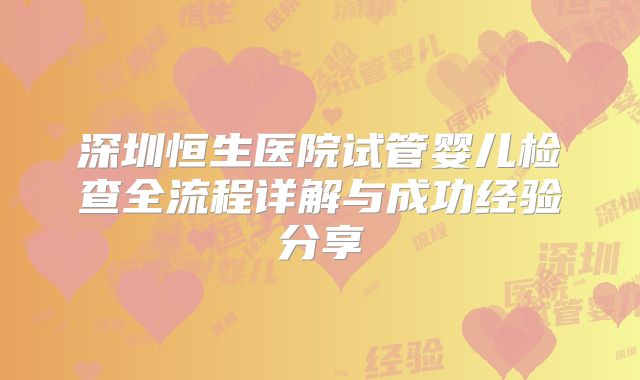 深圳恒生医院试管婴儿检查全流程详解与成功经验分享
