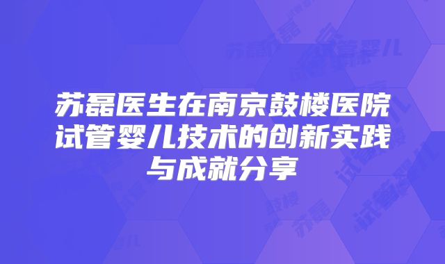 苏磊医生在南京鼓楼医院试管婴儿技术的创新实践与成就分享