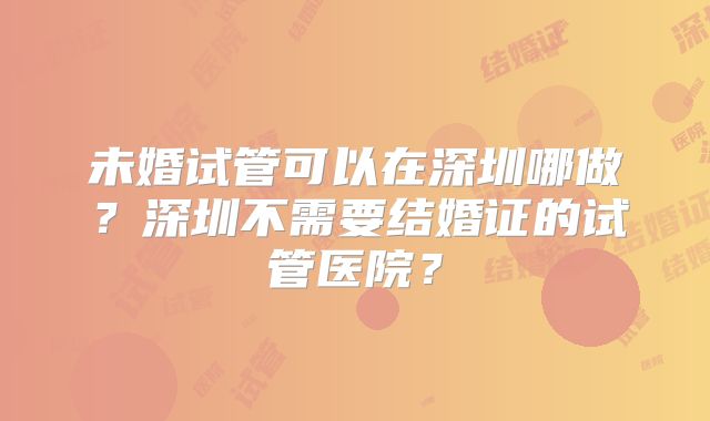 未婚试管可以在深圳哪做?深圳不需要结婚证的试管医院?