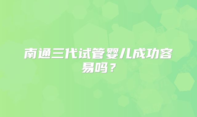 南通三代试管婴儿成功容易吗?