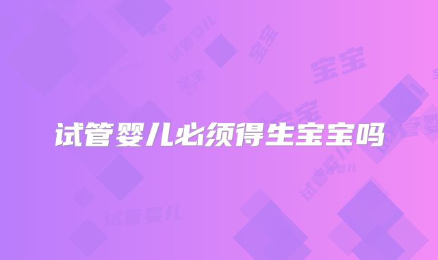 试管婴儿必须得生宝宝吗